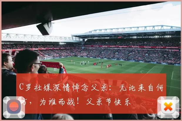 C罗社媒深情悼念父亲:无论来自何方,为谁而战!父亲节快乐️