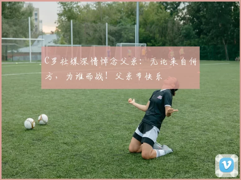 C罗社媒深情悼念父亲：无论来自何方，为谁而战！父亲节快乐️