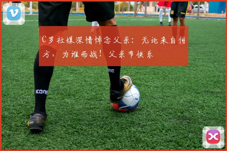 C罗社媒深情悼念父亲：无论来自何方，为谁而战！父亲节快乐️