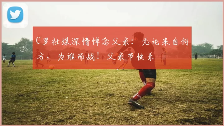 C罗社媒深情悼念父亲:无论来自何方,为谁而战!父亲节快乐️