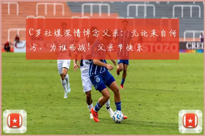 C罗社媒深情悼念父亲:无论来自何方,为谁而战!父亲节快乐️