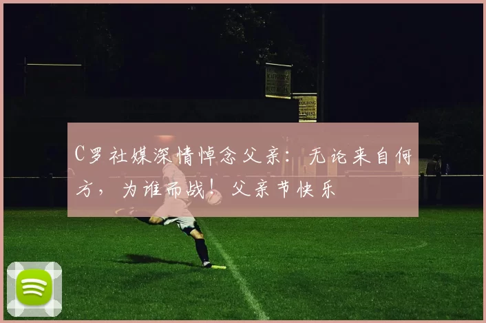 C罗社媒深情悼念父亲:无论来自何方,为谁而战!父亲节快乐️