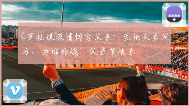 C罗社媒深情悼念父亲:无论来自何方,为谁而战!父亲节快乐️