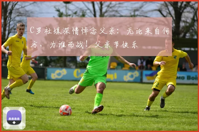 C罗社媒深情悼念父亲：无论来自何方，为谁而战！父亲节快乐️