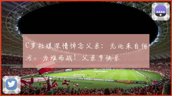 C罗社媒深情悼念父亲：无论来自何方，为谁而战！父亲节快乐️