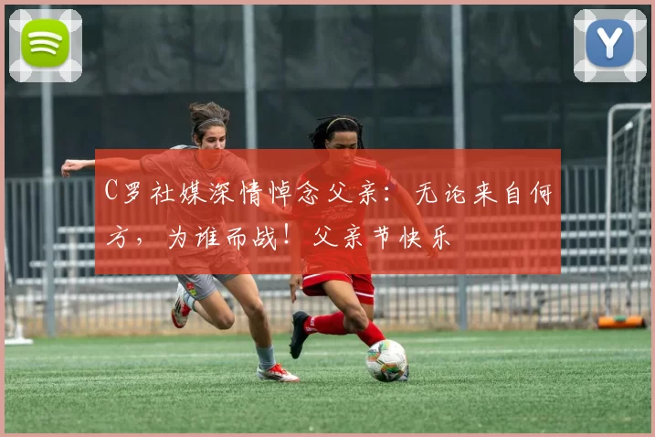 C罗社媒深情悼念父亲:无论来自何方,为谁而战!父亲节快乐️