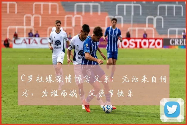 C罗社媒深情悼念父亲:无论来自何方,为谁而战!父亲节快乐️