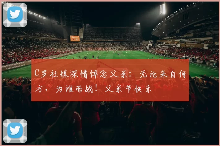 C罗社媒深情悼念父亲：无论来自何方，为谁而战！父亲节快乐️