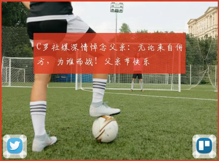 C罗社媒深情悼念父亲：无论来自何方，为谁而战！父亲节快乐️