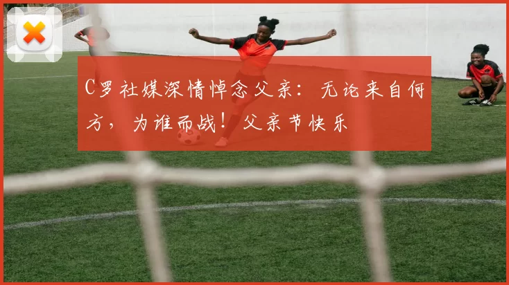 C罗社媒深情悼念父亲：无论来自何方，为谁而战！父亲节快乐️