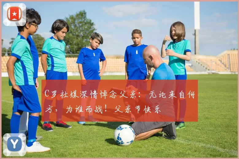 C罗社媒深情悼念父亲：无论来自何方，为谁而战！父亲节快乐️