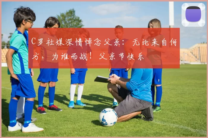 C罗社媒深情悼念父亲:无论来自何方,为谁而战!父亲节快乐️