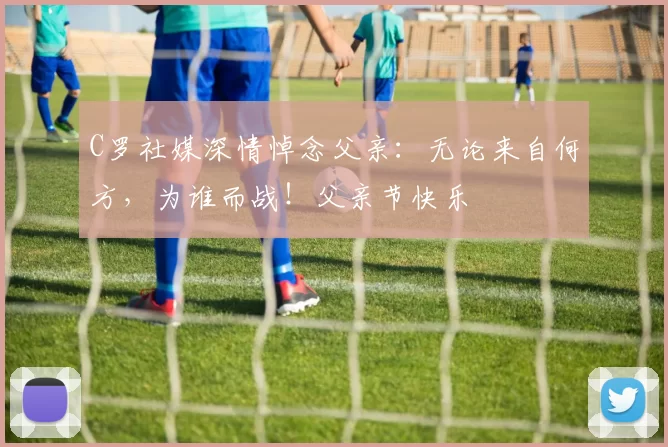 C罗社媒深情悼念父亲：无论来自何方，为谁而战！父亲节快乐️