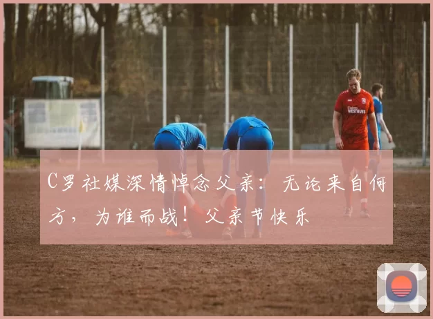 C罗社媒深情悼念父亲:无论来自何方,为谁而战!父亲节快乐️