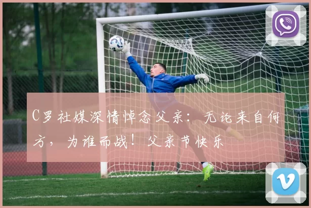 C罗社媒深情悼念父亲：无论来自何方，为谁而战！父亲节快乐️