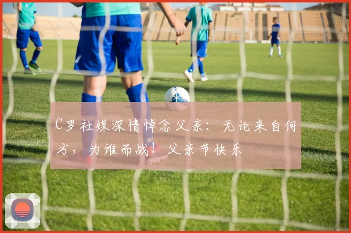 C罗社媒深情悼念父亲：无论来自何方，为谁而战！父亲节快乐️