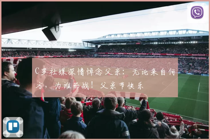 C罗社媒深情悼念父亲：无论来自何方，为谁而战！父亲节快乐️