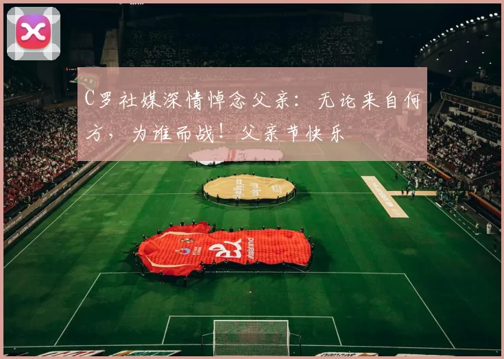 C罗社媒深情悼念父亲:无论来自何方,为谁而战!父亲节快乐️