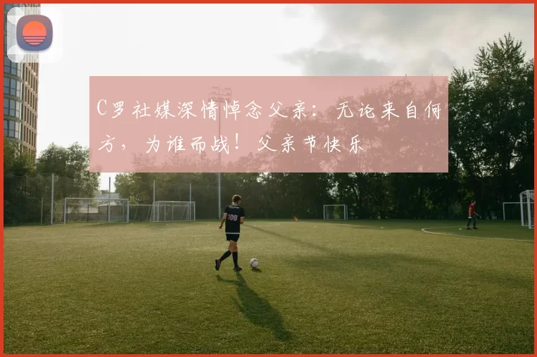 C罗社媒深情悼念父亲:无论来自何方,为谁而战!父亲节快乐️