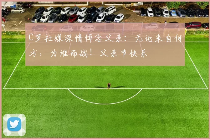 C罗社媒深情悼念父亲：无论来自何方，为谁而战！父亲节快乐️