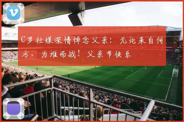 C罗社媒深情悼念父亲：无论来自何方，为谁而战！父亲节快乐️