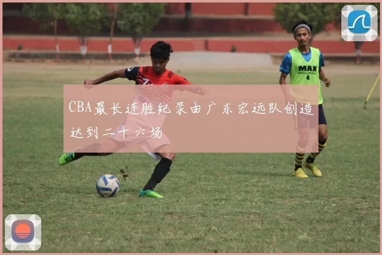 CBA最长连胜纪录由广东宏远队创造达到二十六场