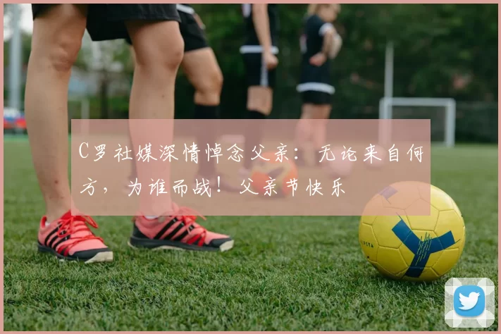 C罗社媒深情悼念父亲:无论来自何方,为谁而战!父亲节快乐️