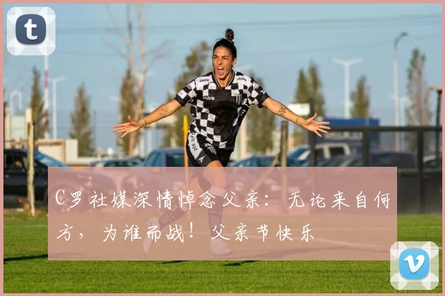 C罗社媒深情悼念父亲:无论来自何方,为谁而战!父亲节快乐️