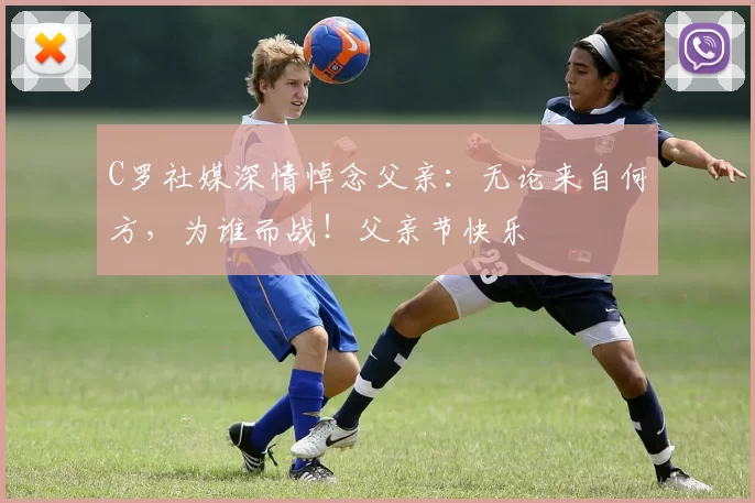 C罗社媒深情悼念父亲：无论来自何方，为谁而战！父亲节快乐️