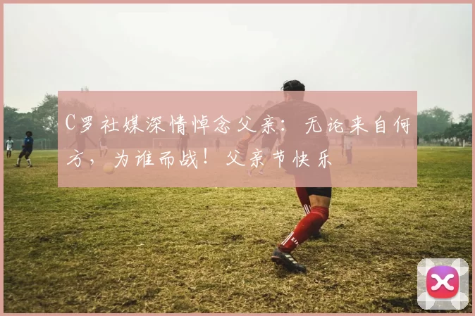 C罗社媒深情悼念父亲：无论来自何方，为谁而战！父亲节快乐️