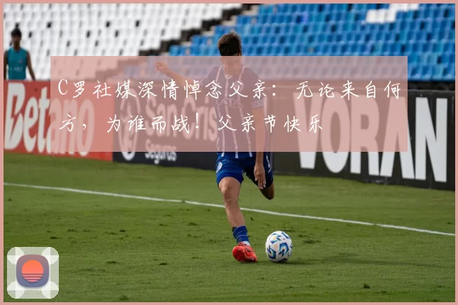 C罗社媒深情悼念父亲：无论来自何方，为谁而战！父亲节快乐️