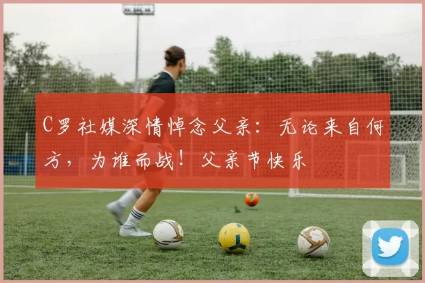 C罗社媒深情悼念父亲:无论来自何方,为谁而战!父亲节快乐️