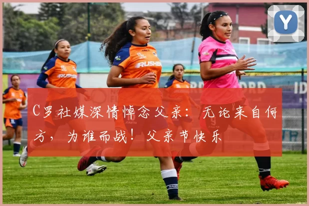 C罗社媒深情悼念父亲:无论来自何方,为谁而战!父亲节快乐️