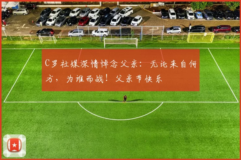 C罗社媒深情悼念父亲：无论来自何方，为谁而战！父亲节快乐️