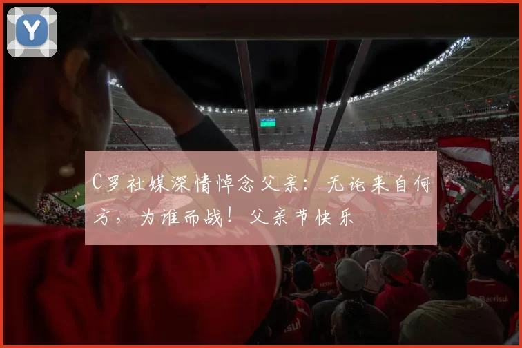 C罗社媒深情悼念父亲:无论来自何方,为谁而战!父亲节快乐️