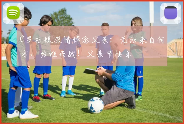 C罗社媒深情悼念父亲：无论来自何方，为谁而战！父亲节快乐️