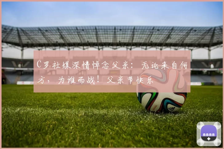 C罗社媒深情悼念父亲：无论来自何方，为谁而战！父亲节快乐️