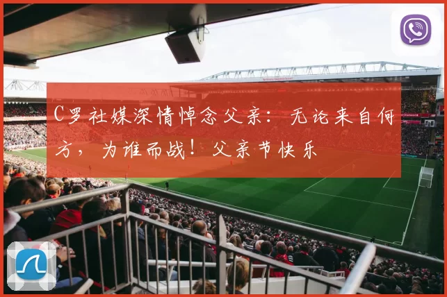 C罗社媒深情悼念父亲：无论来自何方，为谁而战！父亲节快乐️