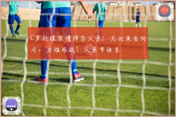 C罗社媒深情悼念父亲:无论来自何方,为谁而战!父亲节快乐️