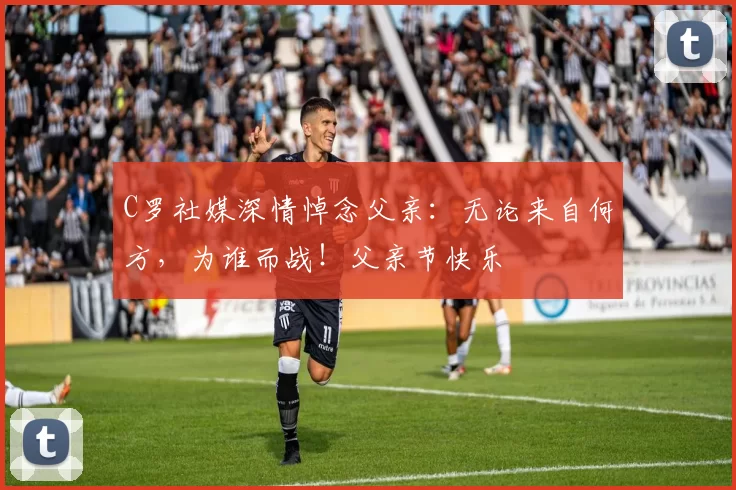 C罗社媒深情悼念父亲:无论来自何方,为谁而战!父亲节快乐️