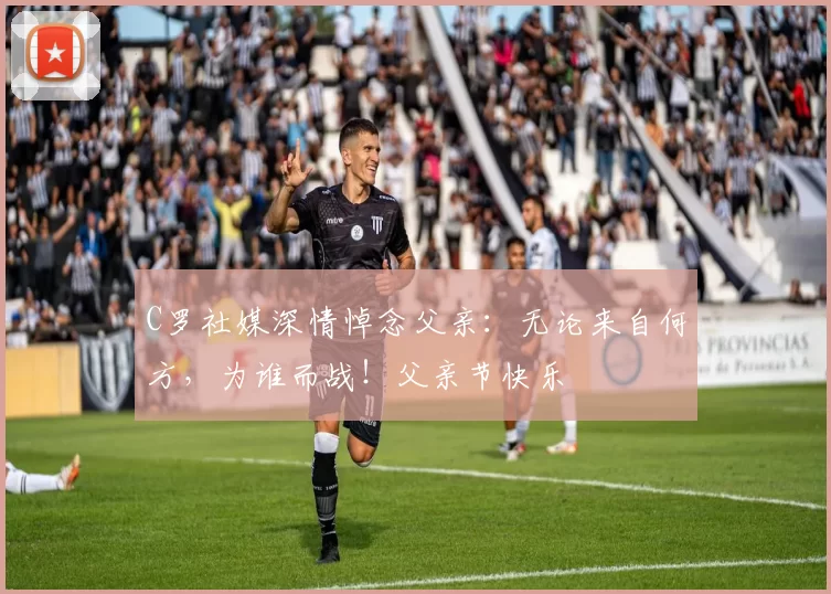 C罗社媒深情悼念父亲:无论来自何方,为谁而战!父亲节快乐️