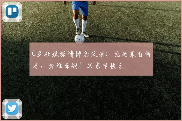 C罗社媒深情悼念父亲:无论来自何方,为谁而战!父亲节快乐️