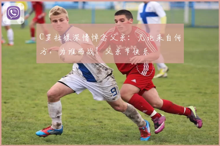 C罗社媒深情悼念父亲：无论来自何方，为谁而战！父亲节快乐️