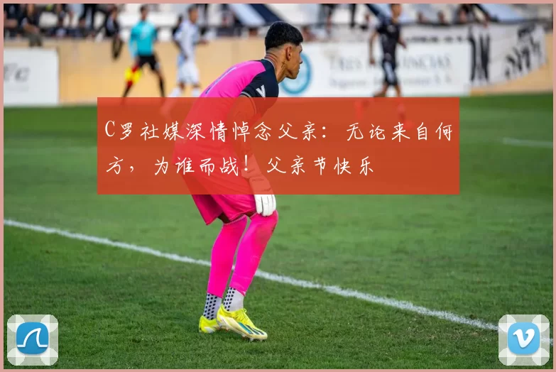 C罗社媒深情悼念父亲:无论来自何方,为谁而战!父亲节快乐️