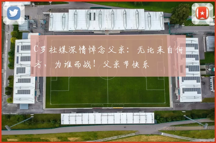 C罗社媒深情悼念父亲:无论来自何方,为谁而战!父亲节快乐️