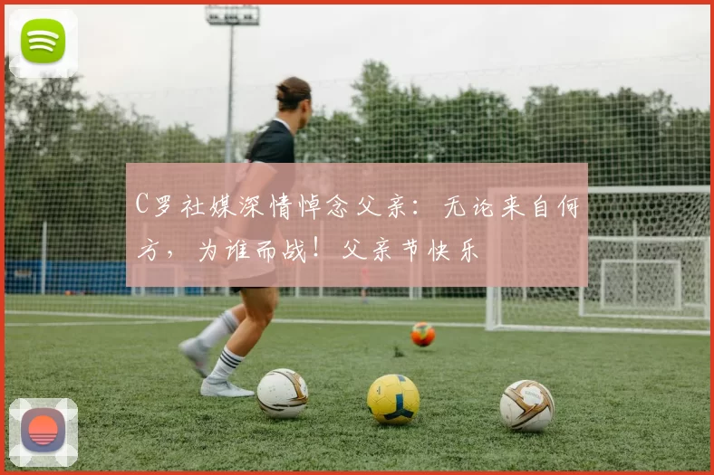 C罗社媒深情悼念父亲：无论来自何方，为谁而战！父亲节快乐️