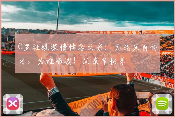 C罗社媒深情悼念父亲：无论来自何方，为谁而战！父亲节快乐️