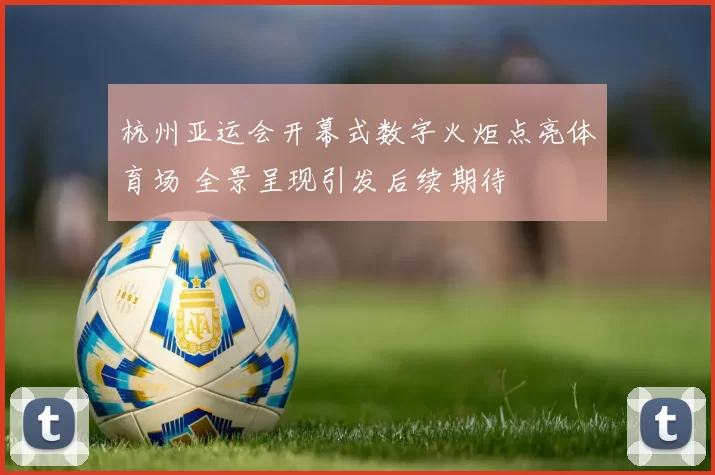 杭州亚运会开幕式数字火炬点亮体育场 全景呈现引发后续期待
