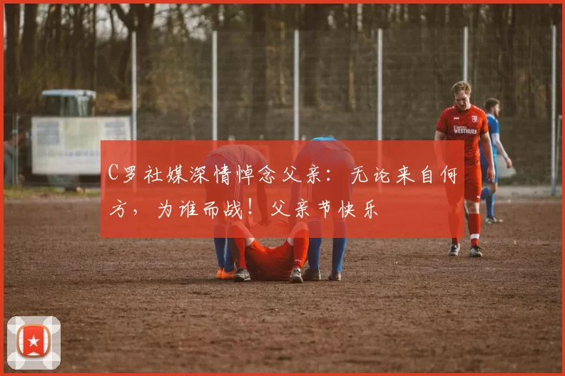 C罗社媒深情悼念父亲：无论来自何方，为谁而战！父亲节快乐️