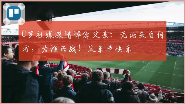 C罗社媒深情悼念父亲：无论来自何方，为谁而战！父亲节快乐️